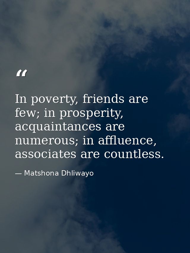 In poverty, friends are few; in prosperity, acquaintances are numerous; in affluence, associates are countless. — Matshona Dhliwayo