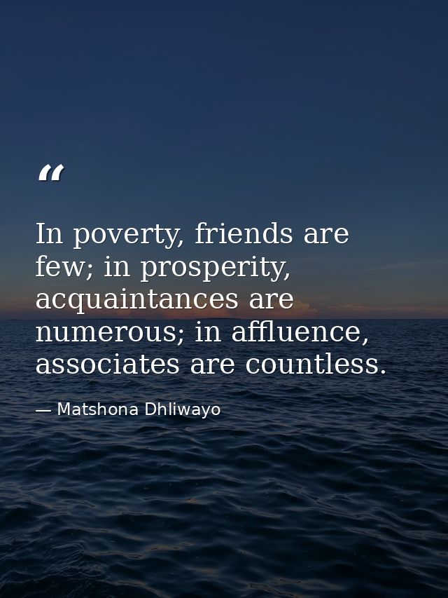 In poverty, friends are few; in prosperity, acquaintances are numerous; in affluence, associates are countless. — Matshona Dhliwayo