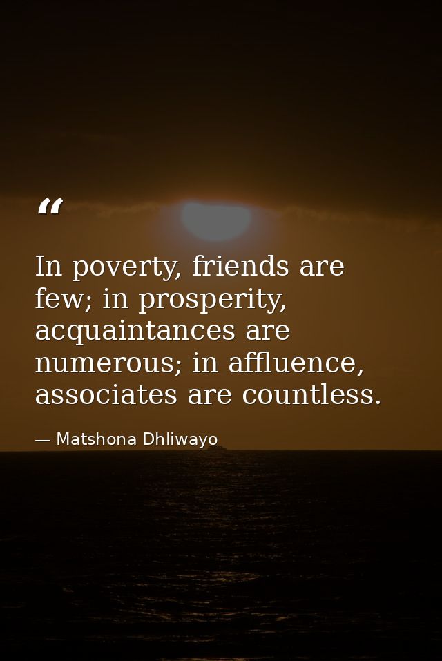 In poverty, friends are few; in prosperity, acquaintances are numerous; in affluence, associates are countless. — Matshona Dhliwayo