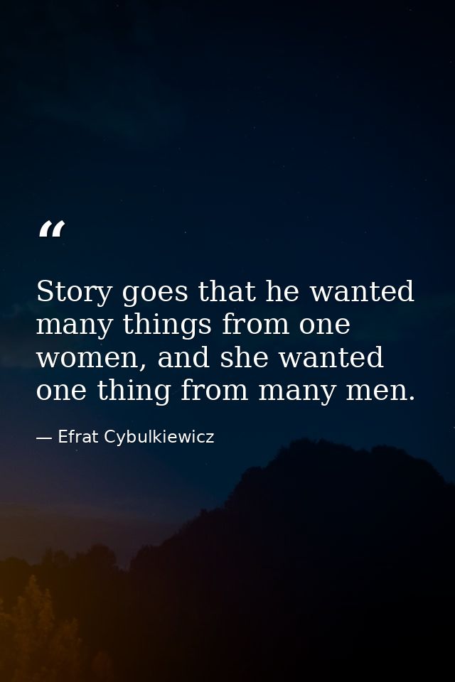 Story goes that he wanted many things from one women, and she wanted one thing from many men. — Efrat Cybulkiewicz