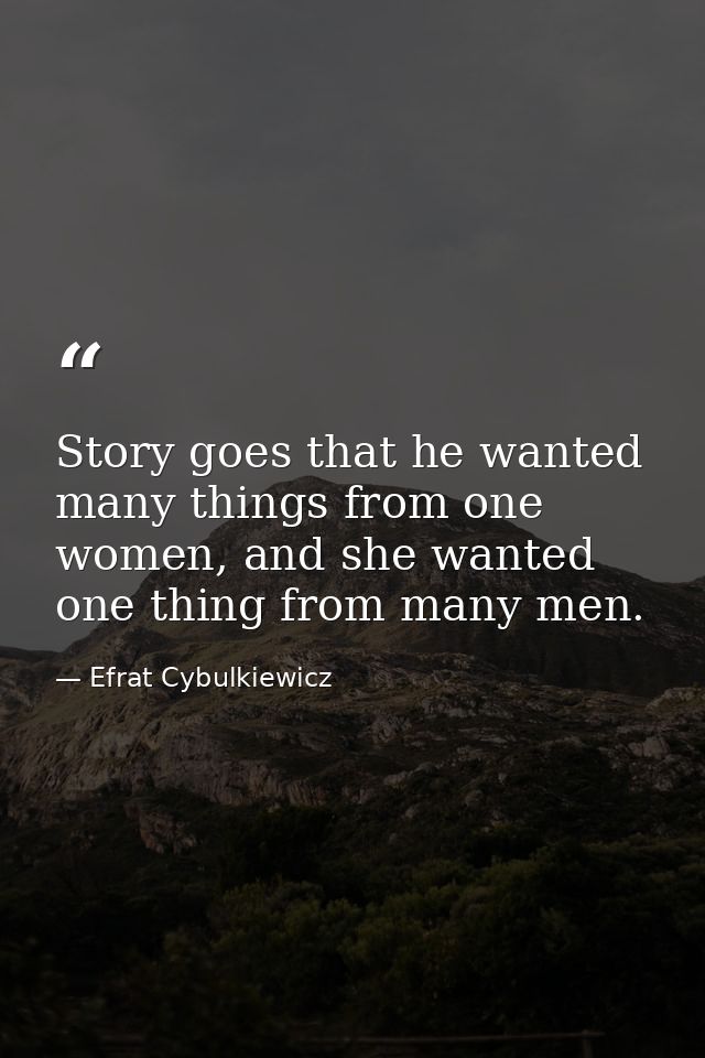 Story goes that he wanted many things from one women, and she wanted one thing from many men. — Efrat Cybulkiewicz