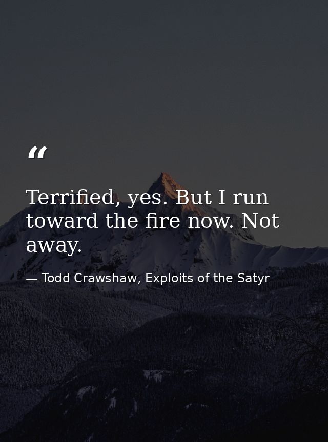 Terrified, yes. But I run toward the fire now. Not away. — Todd Crawshaw, Exploits of the Satyr