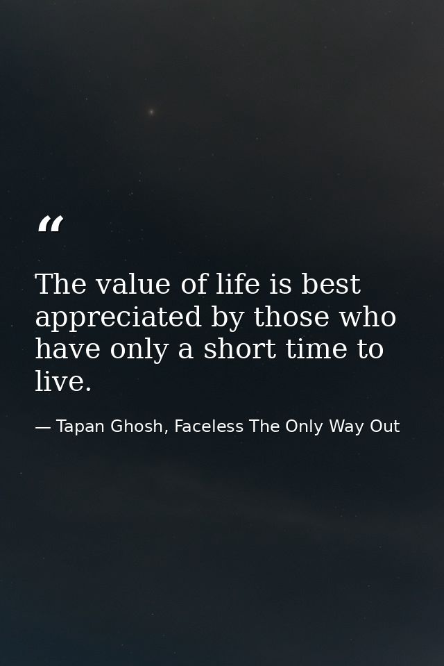 The value of life is best appreciated by those who have only a short time to live. — Tapan Ghosh, Faceless The Only Way Out