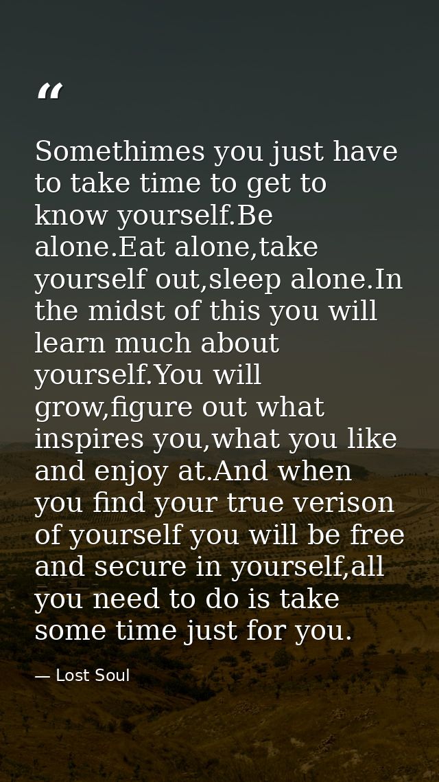 Somethimes you just have to take time to get to know yourself.Be alone.Eat alone,take yourself out,sleep alone.In the mi — Lost Soul