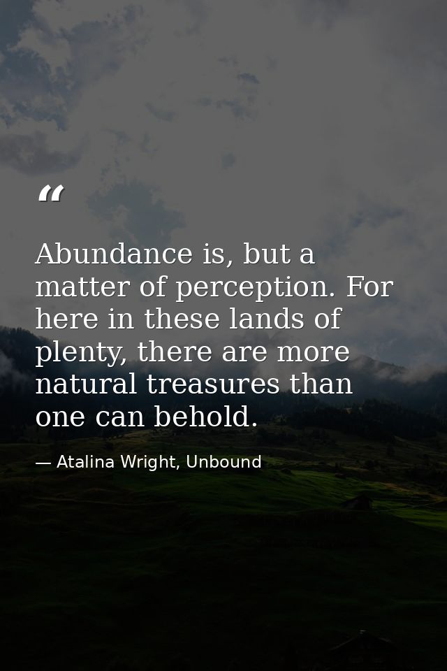 Abundance is, but a matter of perception. For here in these lands of plenty, there are more natural treasures than one c — Atalina Wright, Unbound
