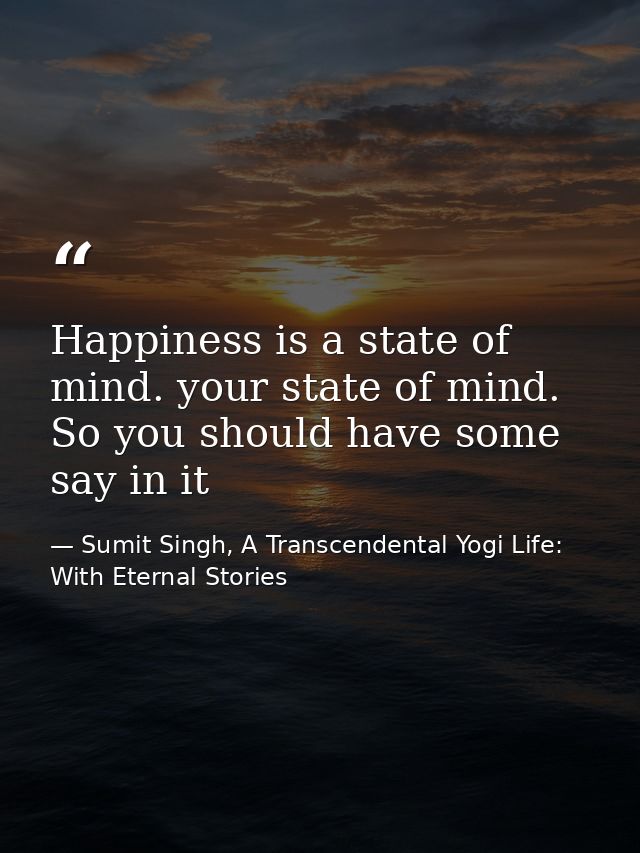 Happiness is a state of mind. your state of mind. So you should have some say in it — Sumit Singh, A Transcendental Yogi Life: With Eternal Stories