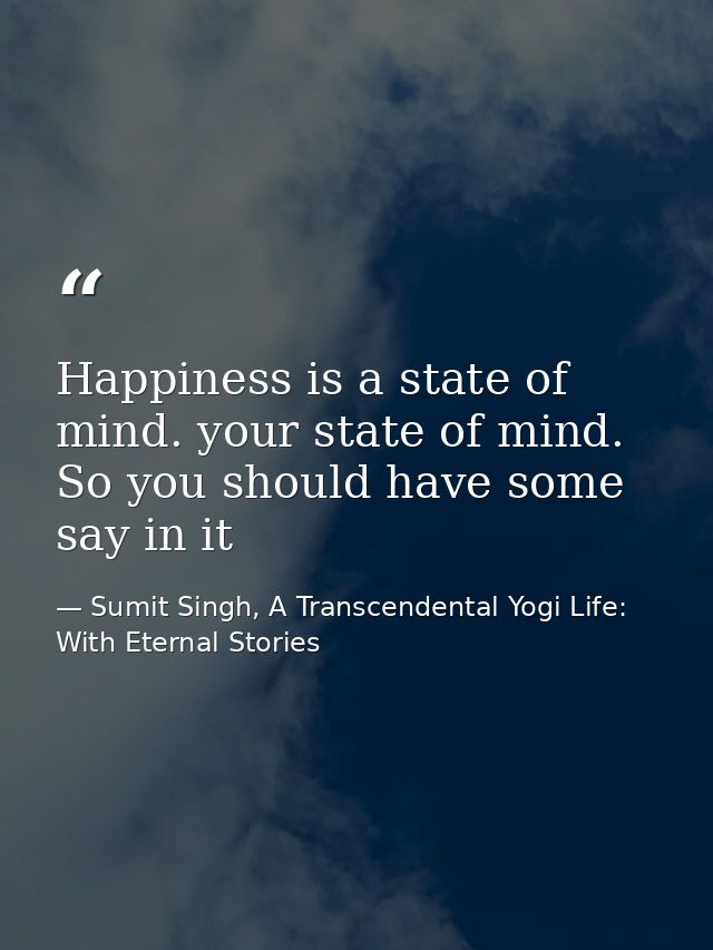 Happiness is a state of mind. your state of mind. So you should have some say in it — Sumit Singh, A Transcendental Yogi Life: With Eternal Stories