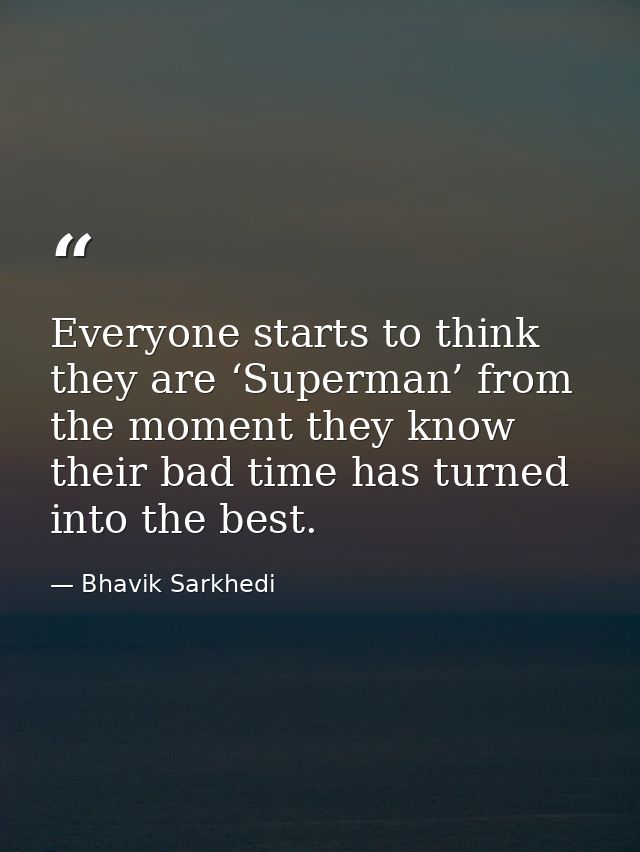 Everyone starts to think they are ‘Superman’ from the moment they know their bad time has turned into the best. — Bhavik Sarkhedi
