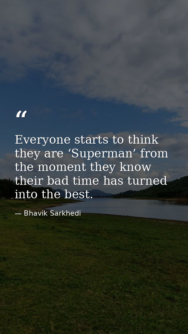Everyone starts to think they are ‘Superman’ from the moment they know their bad time has turned into the best. — Bhavik Sarkhedi