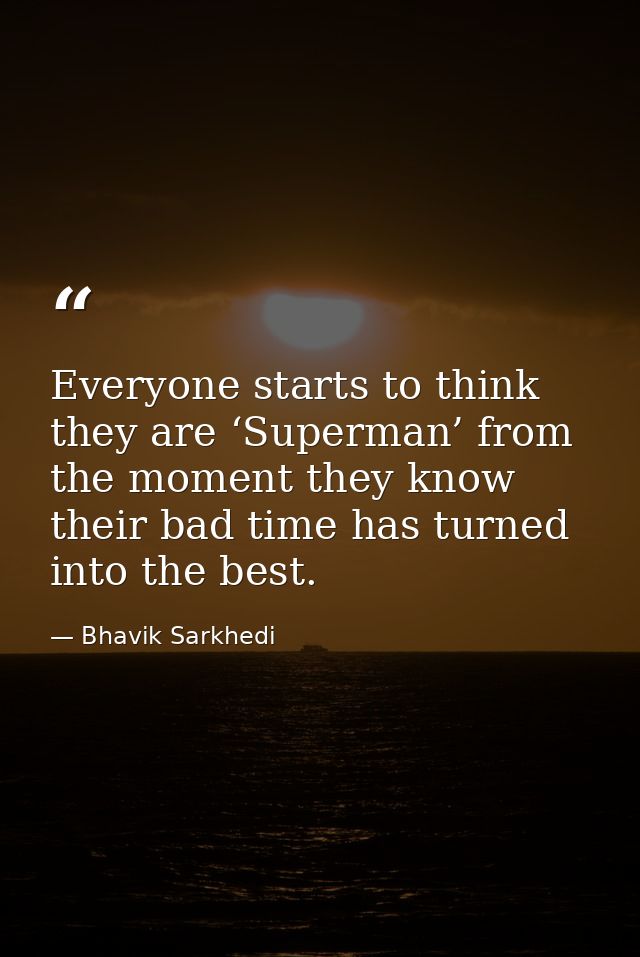 Everyone starts to think they are ‘Superman’ from the moment they know their bad time has turned into the best. — Bhavik Sarkhedi