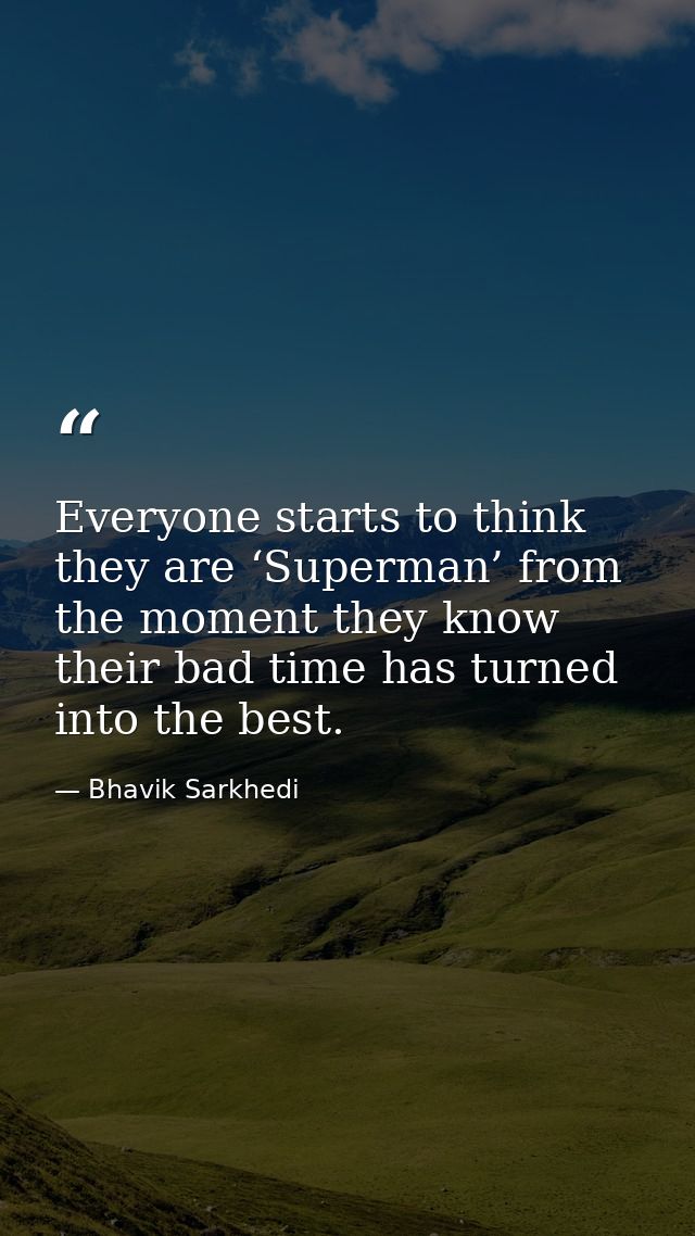 Everyone starts to think they are ‘Superman’ from the moment they know their bad time has turned into the best. — Bhavik Sarkhedi