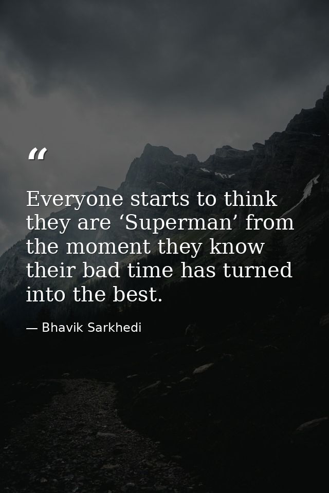Everyone starts to think they are ‘Superman’ from the moment they know their bad time has turned into the best. — Bhavik Sarkhedi