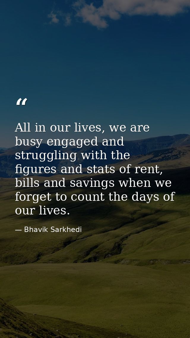 All in our lives, we are busy engaged and struggling with the figures and stats of rent, bills and savings when we forge — Bhavik Sarkhedi