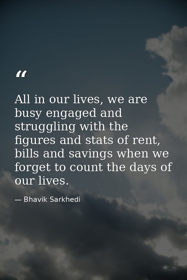 All in our lives, we are busy engaged and struggling with the figures and stats of rent, bills and savings when we forge — Bhavik Sarkhedi