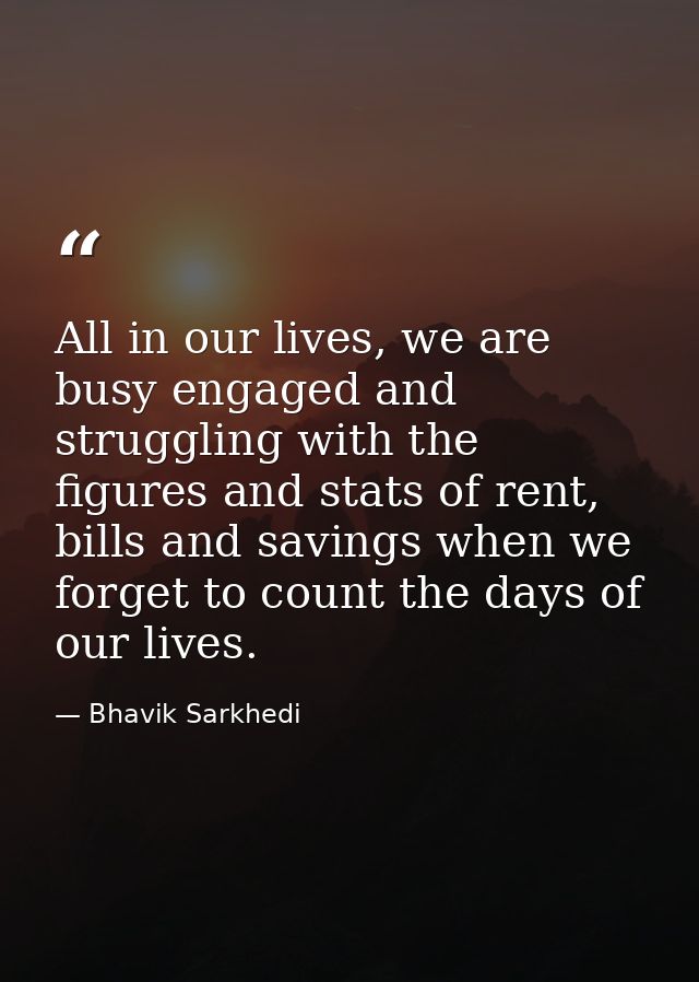 All in our lives, we are busy engaged and struggling with the figures and stats of rent, bills and savings when we forge — Bhavik Sarkhedi