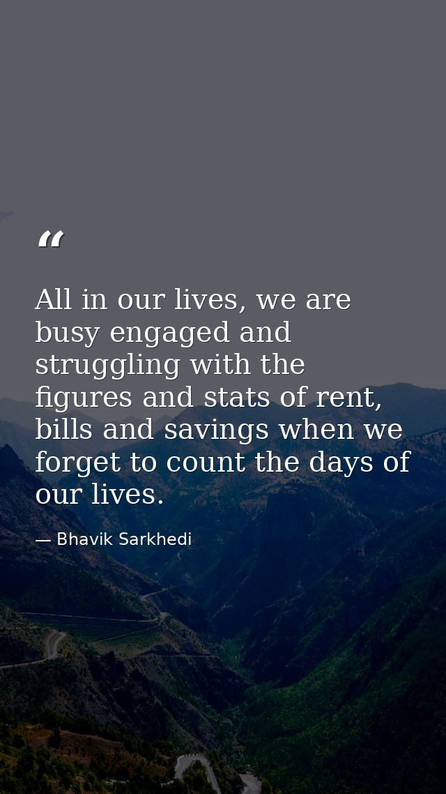 All in our lives, we are busy engaged and struggling with the figures and stats of rent, bills and savings when we forge — Bhavik Sarkhedi