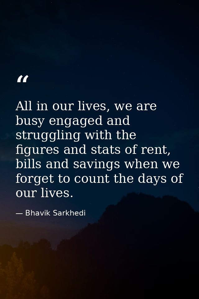 All in our lives, we are busy engaged and struggling with the figures and stats of rent, bills and savings when we forge — Bhavik Sarkhedi