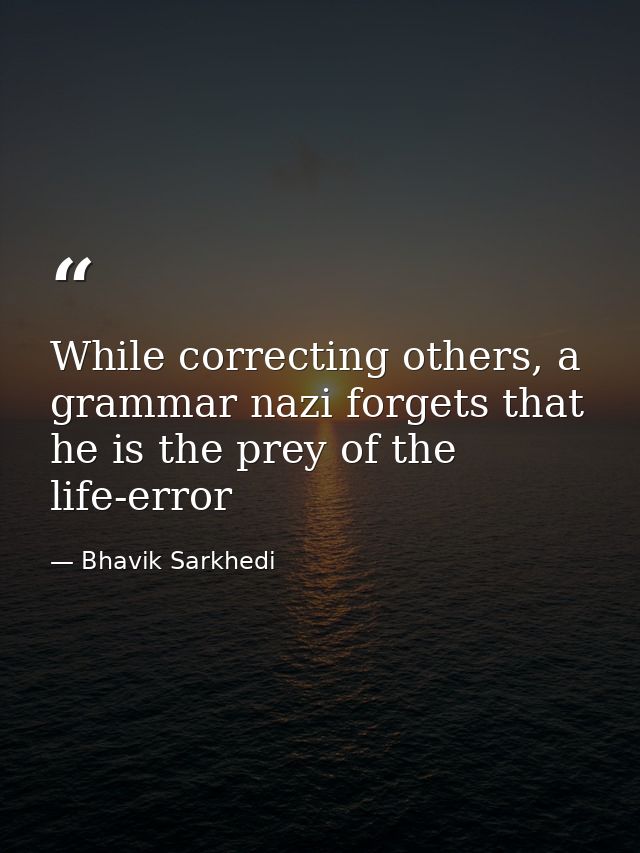 While correcting others, a grammar nazi forgets that he is the prey of the life-error — Bhavik Sarkhedi