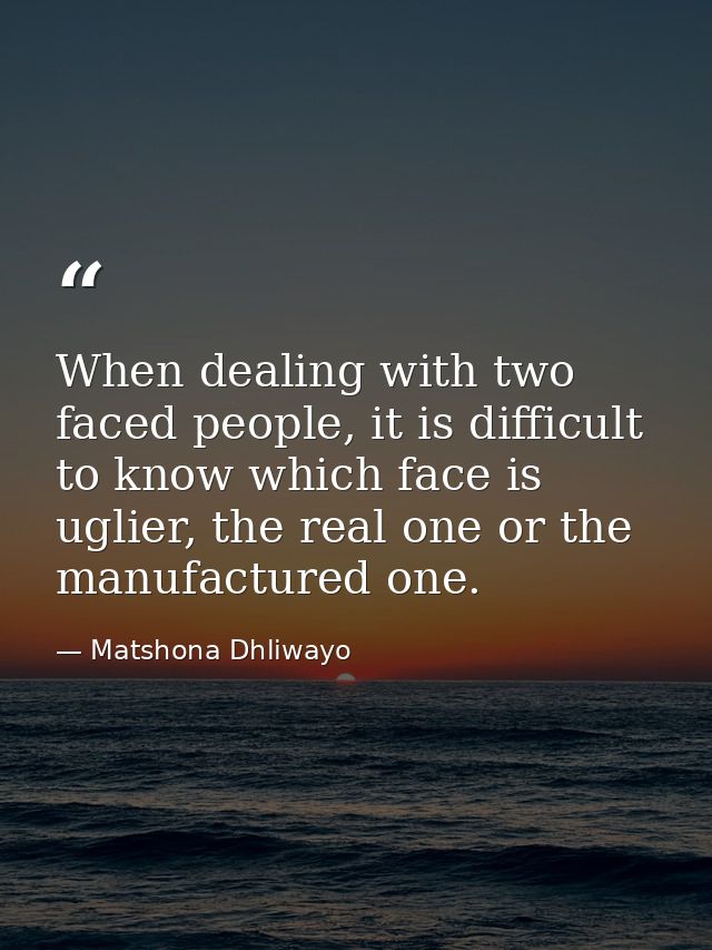 When dealing with two faced people, it is difficult to know which face is uglier, the real one or the manufactured one. — Matshona Dhliwayo