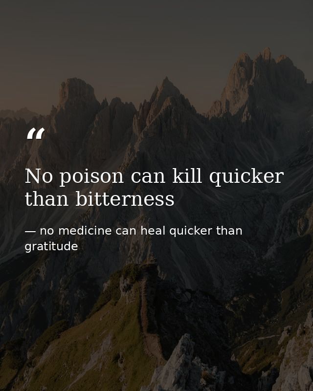 No poison can kill quicker than bitterness — no medicine can heal quicker than gratitude