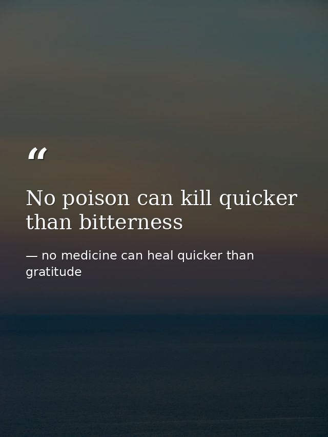 No poison can kill quicker than bitterness — no medicine can heal quicker than gratitude