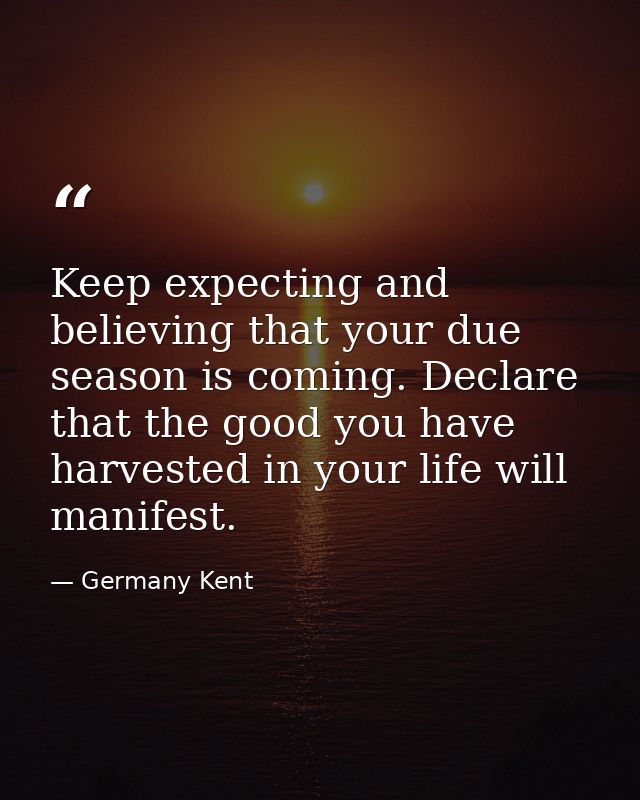 Keep expecting and believing that your due season is coming. Declare that the good you have harvested in your life will  — Germany Kent