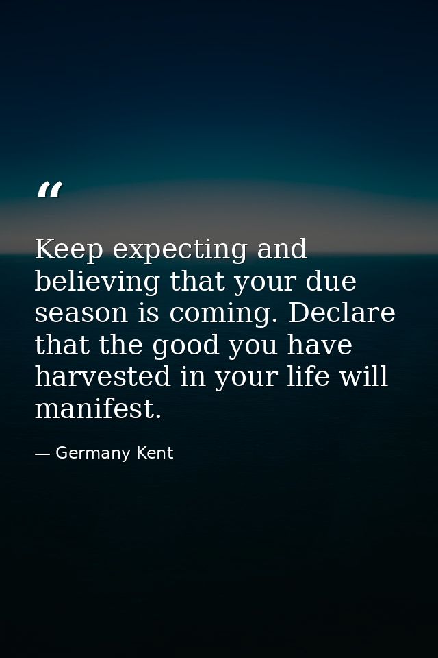 Keep expecting and believing that your due season is coming. Declare that the good you have harvested in your life will  — Germany Kent