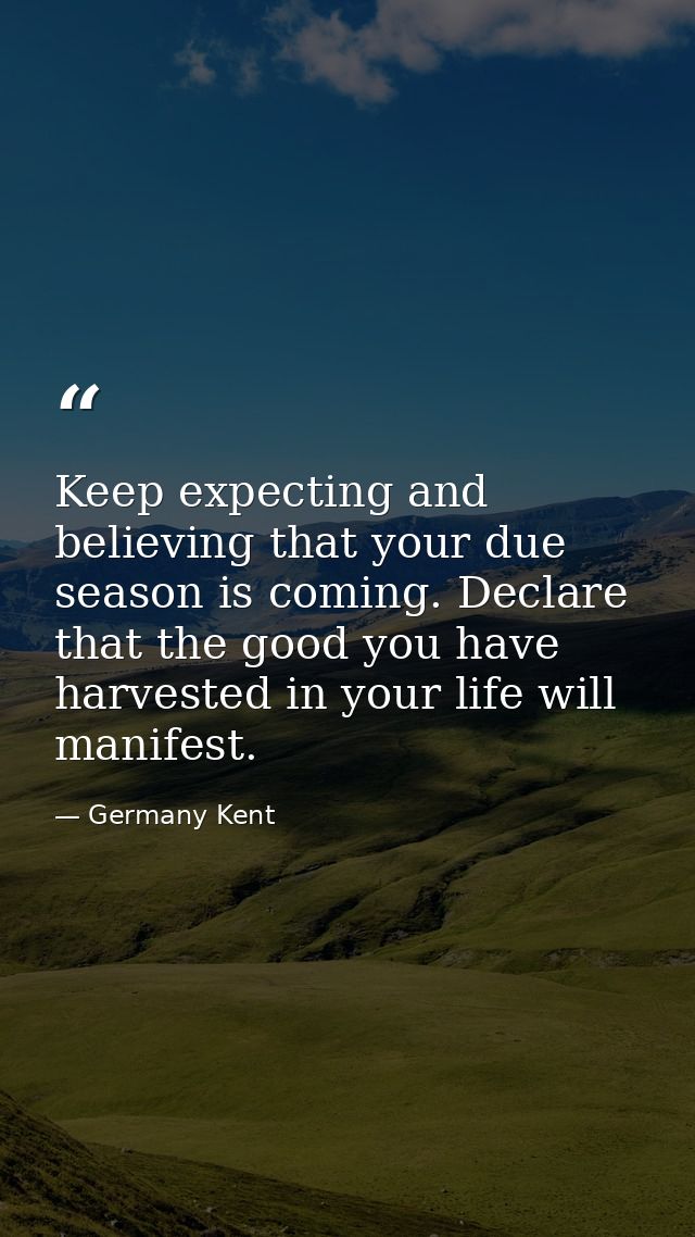 Keep expecting and believing that your due season is coming. Declare that the good you have harvested in your life will  — Germany Kent