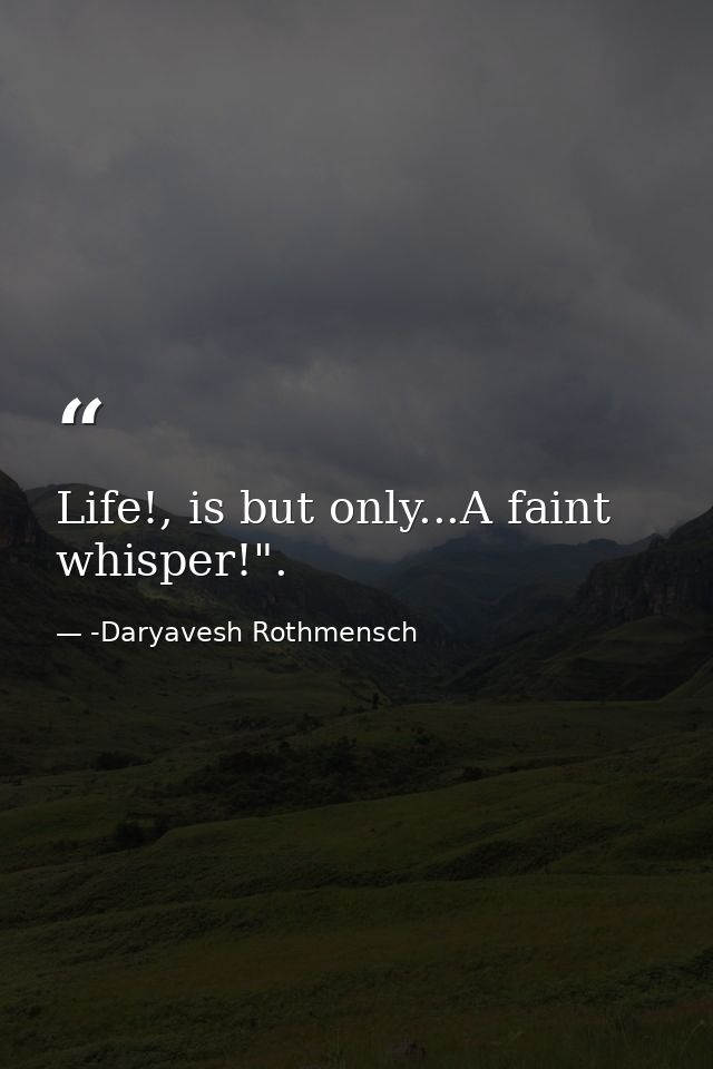 Life!, is but only...A faint whisper!". — -Daryavesh Rothmensch