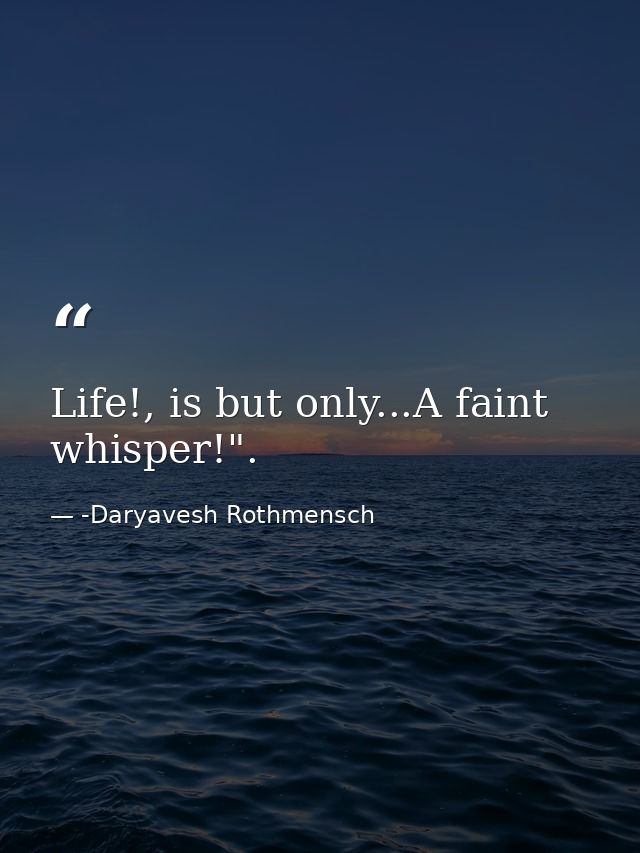 Life!, is but only...A faint whisper!". — -Daryavesh Rothmensch