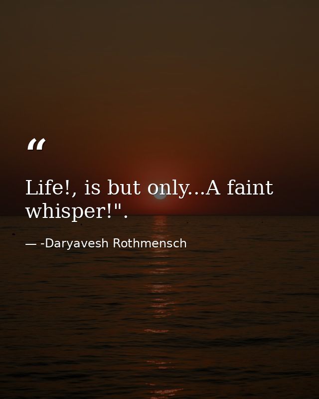 Life!, is but only...A faint whisper!". — -Daryavesh Rothmensch
