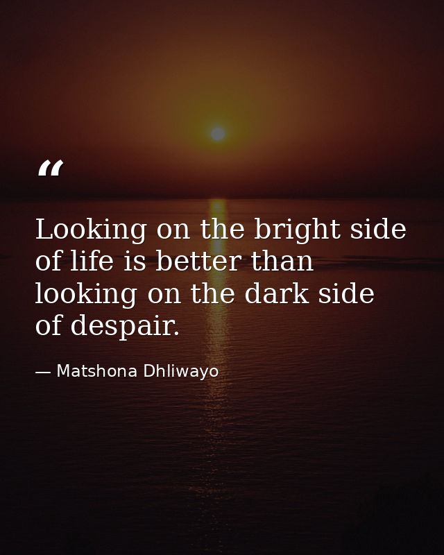 Looking on the bright side of life is better than looking on the dark side of despair. — Matshona Dhliwayo
