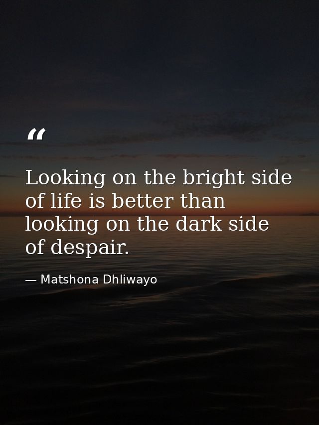 Looking on the bright side of life is better than looking on the dark side of despair. — Matshona Dhliwayo