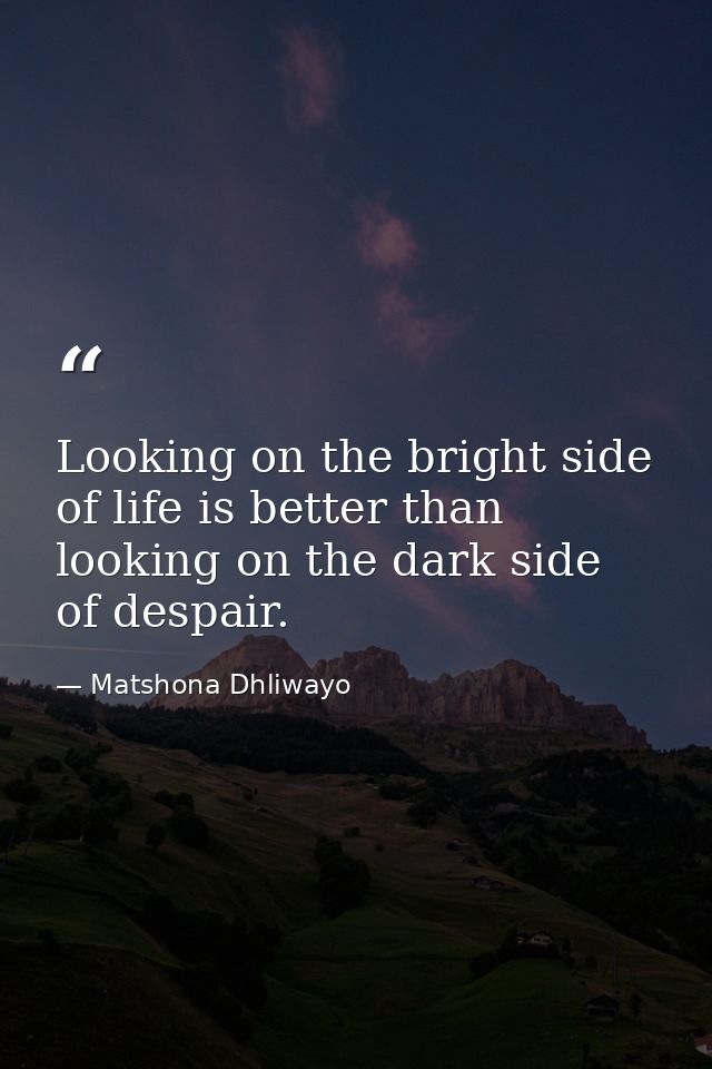 Looking on the bright side of life is better than looking on the dark side of despair. — Matshona Dhliwayo