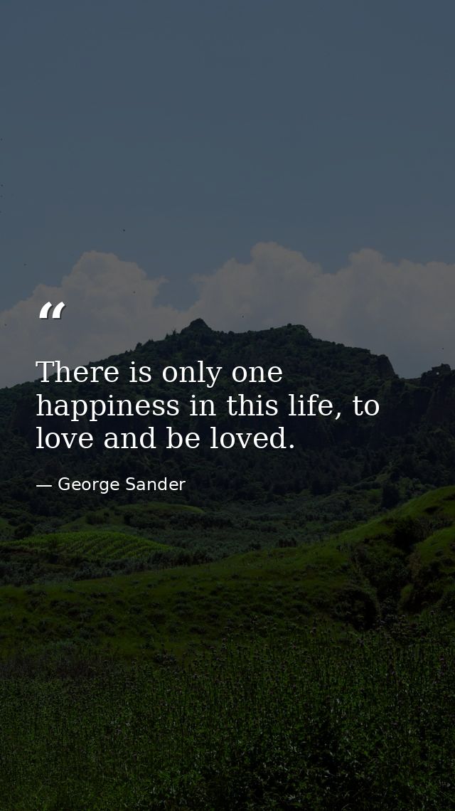 There is only one happiness in this life, to love and be loved. — George Sander