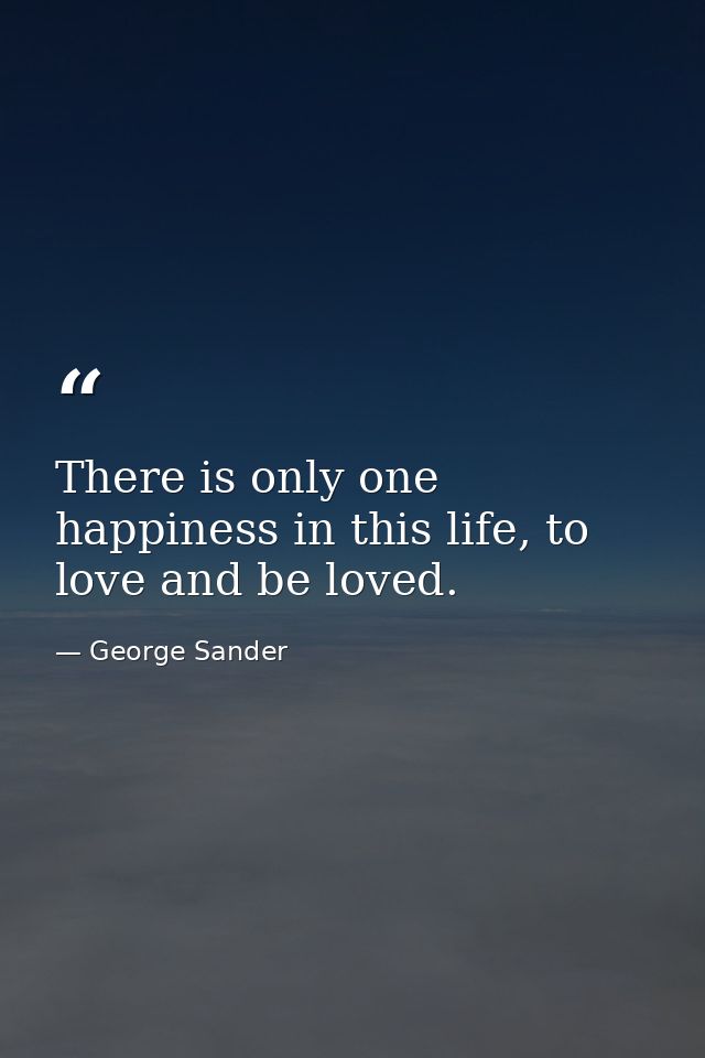 There is only one happiness in this life, to love and be loved. — George Sander