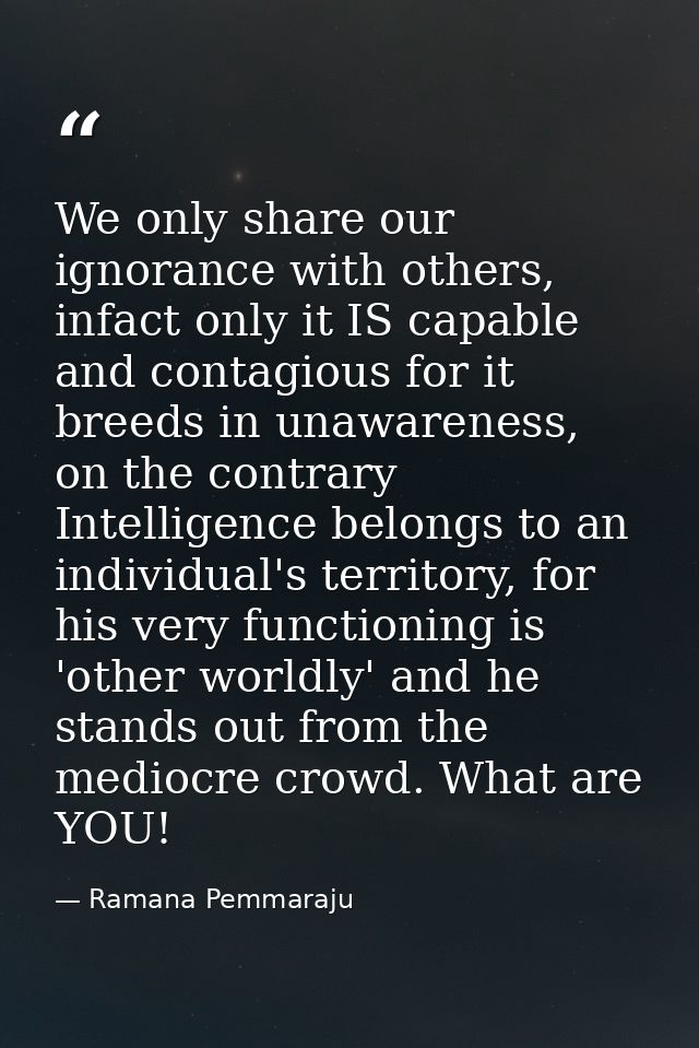 We only share our ignorance with others, infact only it IS capable and contagious for it breeds in unawareness, on the c — Ramana Pemmaraju