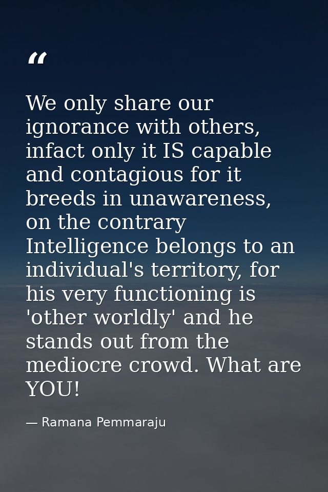 We only share our ignorance with others, infact only it IS capable and contagious for it breeds in unawareness, on the c — Ramana Pemmaraju