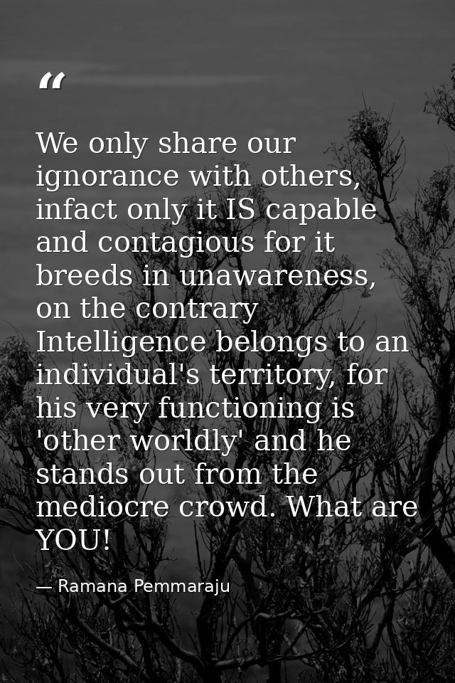 We only share our ignorance with others, infact only it IS capable and contagious for it breeds in unawareness, on the c — Ramana Pemmaraju