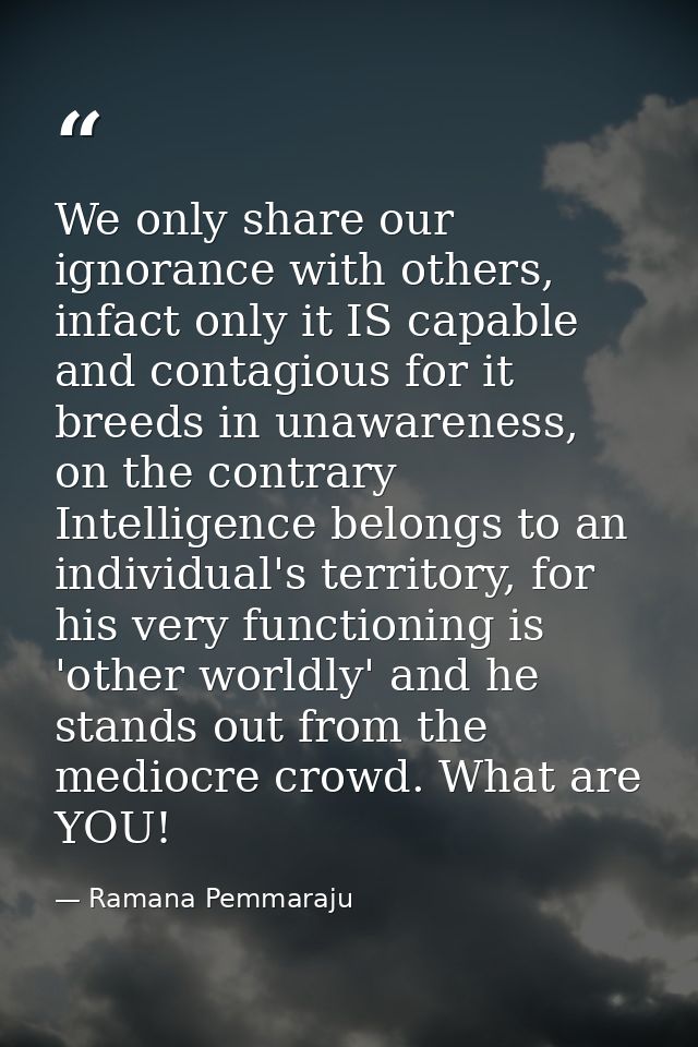 We only share our ignorance with others, infact only it IS capable and contagious for it breeds in unawareness, on the c — Ramana Pemmaraju