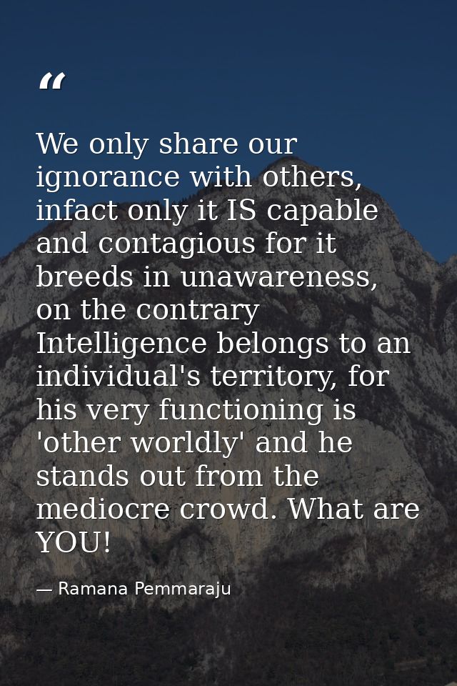 We only share our ignorance with others, infact only it IS capable and contagious for it breeds in unawareness, on the c — Ramana Pemmaraju