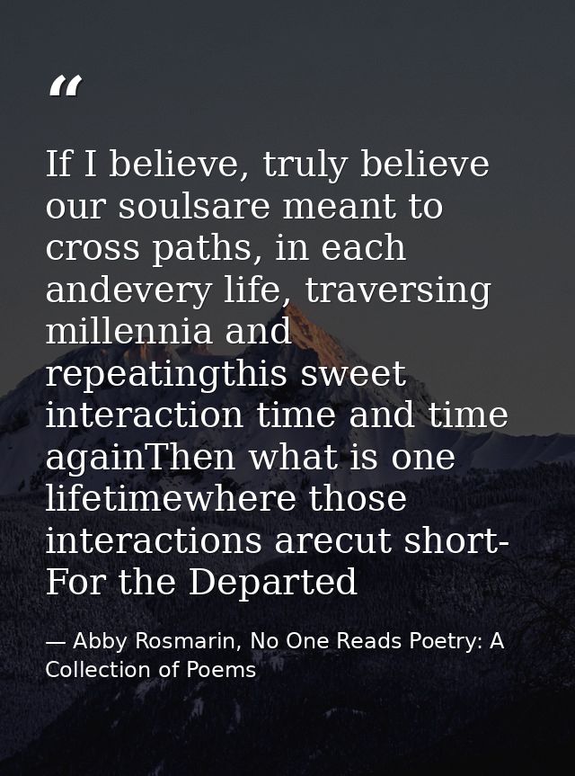 If I believe, truly believe our soulsare meant to cross paths, in each andevery life, traversing millennia and repeating — Abby Rosmarin, No One Reads Poetry: A Collection of Poems