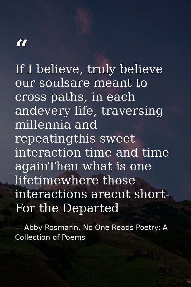 If I believe, truly believe our soulsare meant to cross paths, in each andevery life, traversing millennia and repeating — Abby Rosmarin, No One Reads Poetry: A Collection of Poems