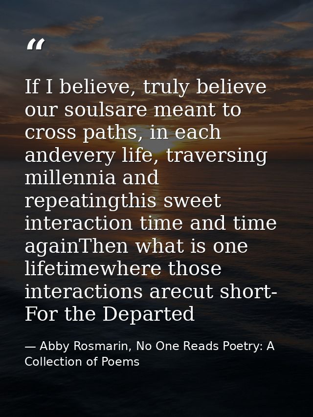 If I believe, truly believe our soulsare meant to cross paths, in each andevery life, traversing millennia and repeating — Abby Rosmarin, No One Reads Poetry: A Collection of Poems