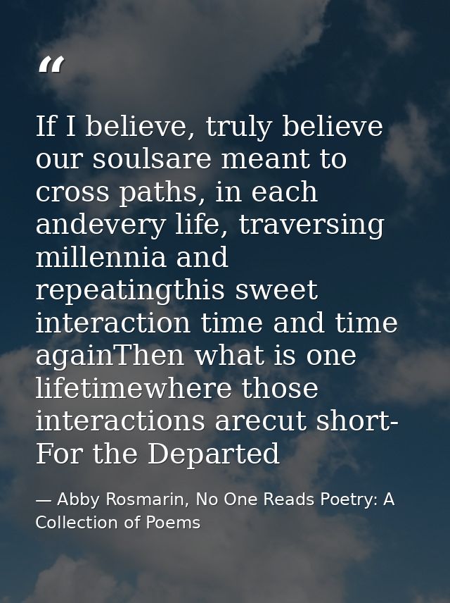 If I believe, truly believe our soulsare meant to cross paths, in each andevery life, traversing millennia and repeating — Abby Rosmarin, No One Reads Poetry: A Collection of Poems