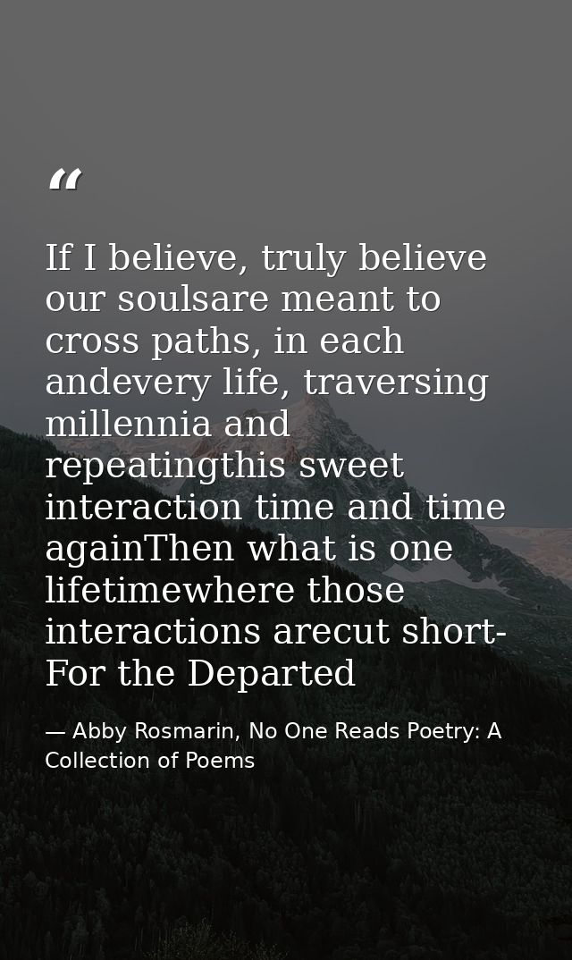 If I believe, truly believe our soulsare meant to cross paths, in each andevery life, traversing millennia and repeating — Abby Rosmarin, No One Reads Poetry: A Collection of Poems