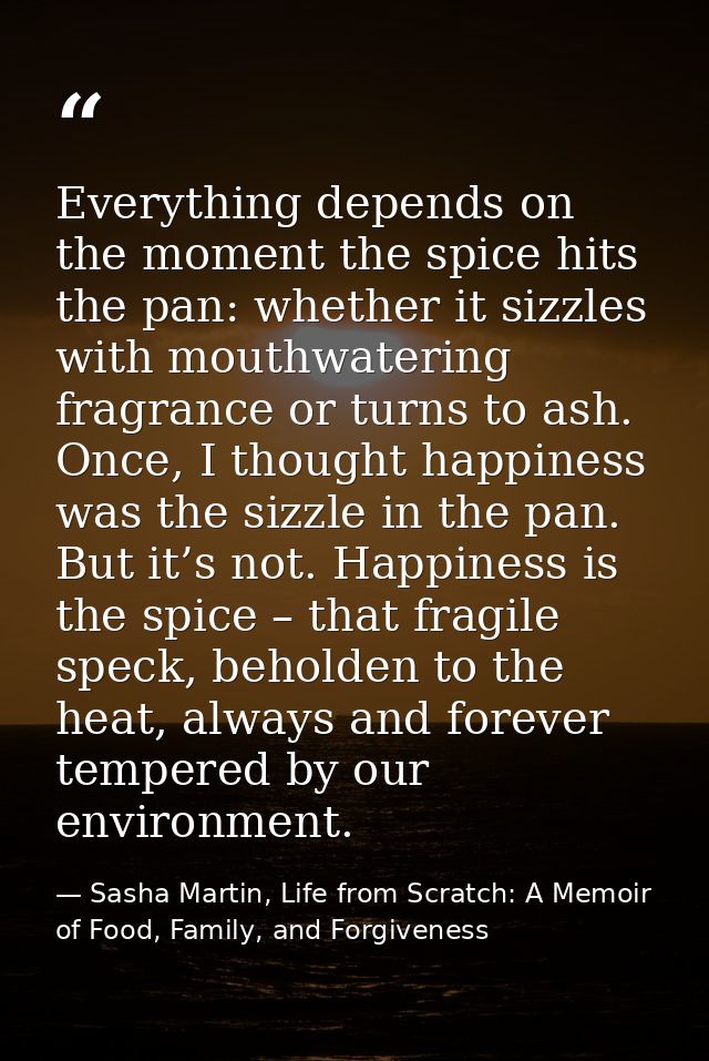 Everything depends on the moment the spice hits the pan: whether it sizzles with mouthwatering fragrance or turns to ash — Sasha Martin, Life from Scratch: A Memoir of Food, Family, and Forgiveness