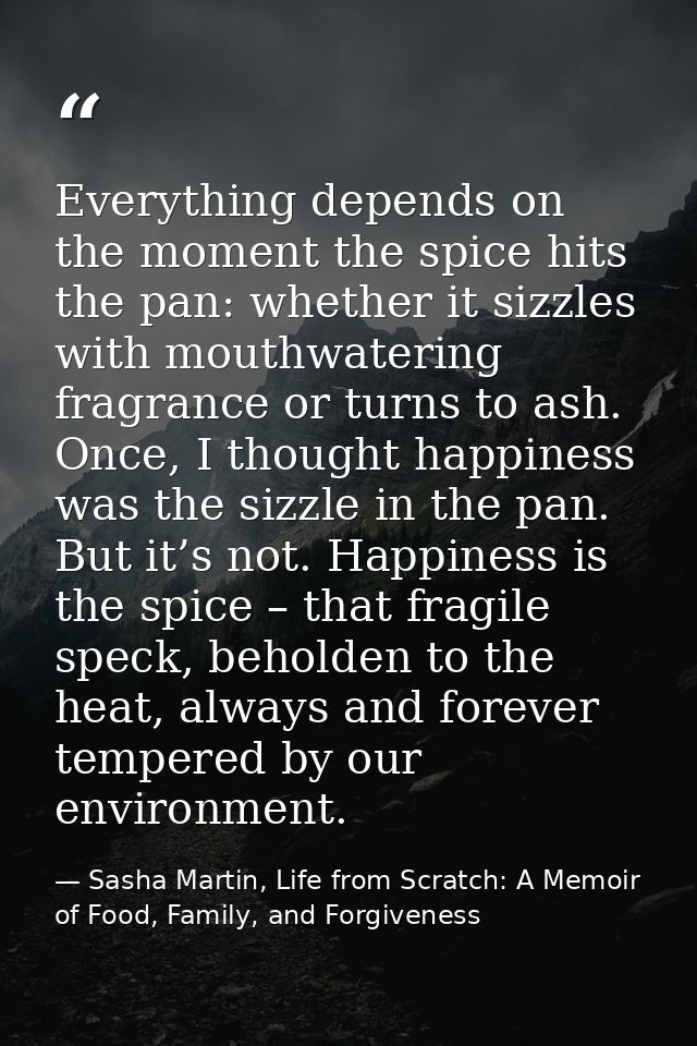 Everything depends on the moment the spice hits the pan: whether it sizzles with mouthwatering fragrance or turns to ash — Sasha Martin, Life from Scratch: A Memoir of Food, Family, and Forgiveness
