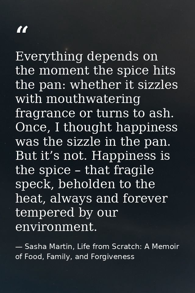 Everything depends on the moment the spice hits the pan: whether it sizzles with mouthwatering fragrance or turns to ash — Sasha Martin, Life from Scratch: A Memoir of Food, Family, and Forgiveness