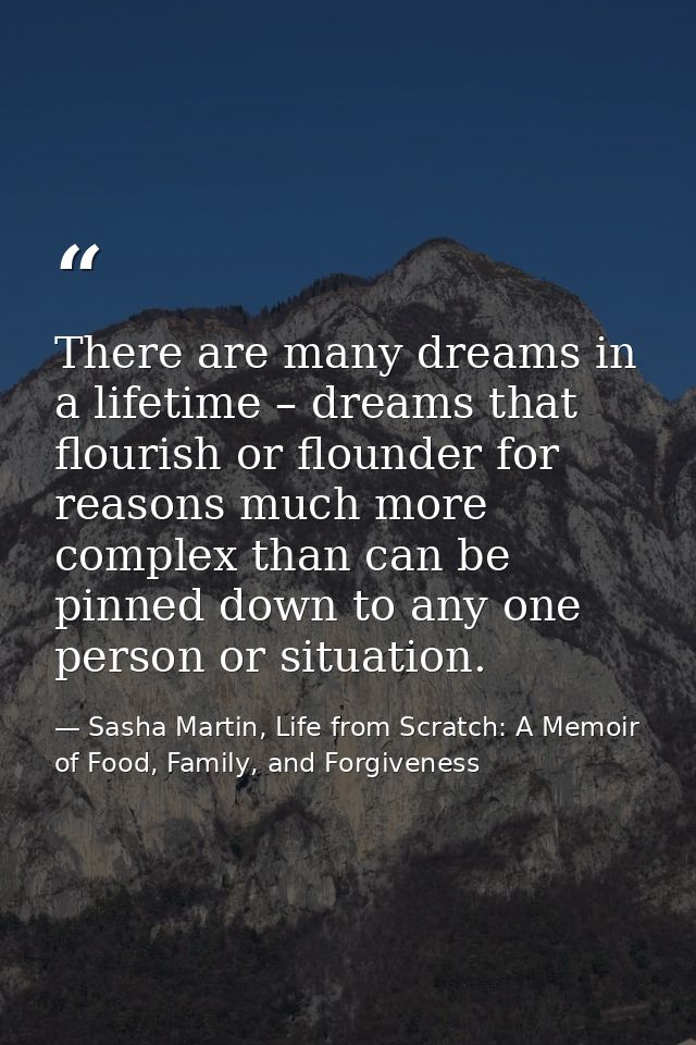There are many dreams in a lifetime – dreams that flourish or flounder for reasons much more complex than can be pinned  — Sasha Martin, Life from Scratch: A Memoir of Food, Family, and Forgiveness
